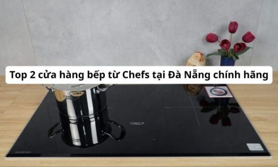 Top 2 cửa hàng bếp từ Chefs tại Đà Nẵng chính hãng